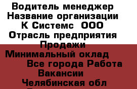 Водитель-менеджер › Название организации ­ К Системс, ООО › Отрасль предприятия ­ Продажи › Минимальный оклад ­ 35 000 - Все города Работа » Вакансии   . Челябинская обл.,Еманжелинск г.